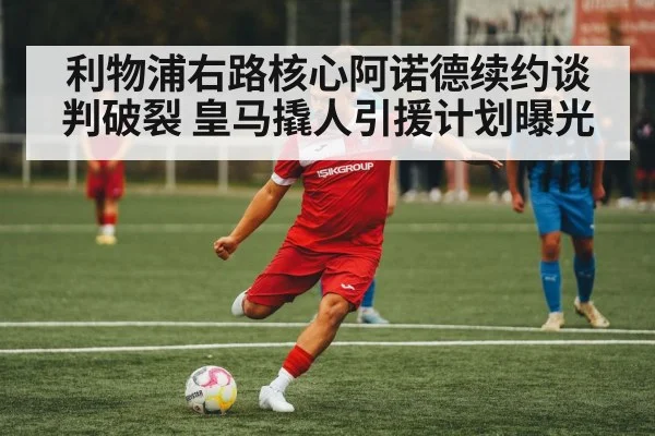 利物浦右路核心阿诺德续约谈判破裂 皇马撬人引援计划曝光