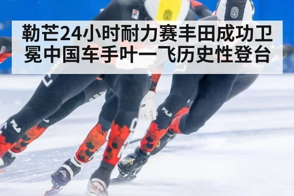 勒芒24小时耐力赛丰田成功卫冕中国车手叶一飞历史性登台