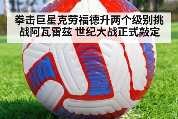 拳击巨星克劳福德升两个级别挑战阿瓦雷兹 世纪大战正式敲定