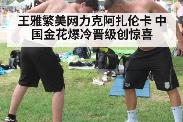 王雅繁美网力克阿扎伦卡 中国金花爆冷晋级创惊喜
