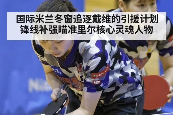 国际米兰冬窗追逐戴维的引援计划 锋线补强瞄准里尔核心灵魂人物