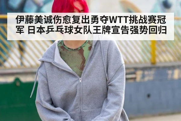 伊藤美诚伤愈复出勇夺WTT挑战赛冠军 日本乒乓球女队王牌宣告强势回归