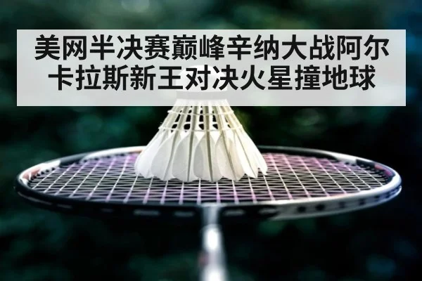 美网半决赛巅峰辛纳大战阿尔卡拉斯新王对决火星撞地球