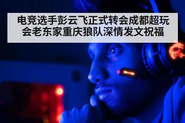 电竞选手彭云飞正式转会成都超玩会老东家重庆狼队深情发文祝福